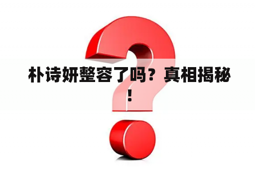 朴诗妍整容了吗？真相揭秘！