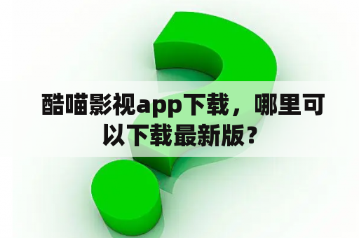  酷喵影视app下载，哪里可以下载最新版？