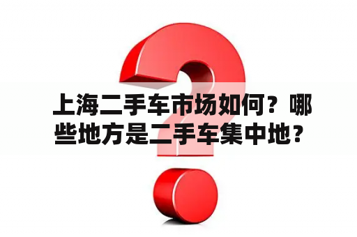  上海二手车市场如何？哪些地方是二手车集中地？