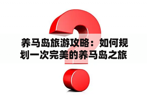  养马岛旅游攻略：如何规划一次完美的养马岛之旅