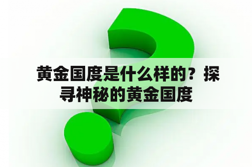  黄金国度是什么样的？探寻神秘的黄金国度