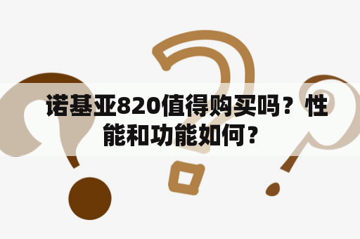   诺基亚820值得购买吗？性能和功能如何？