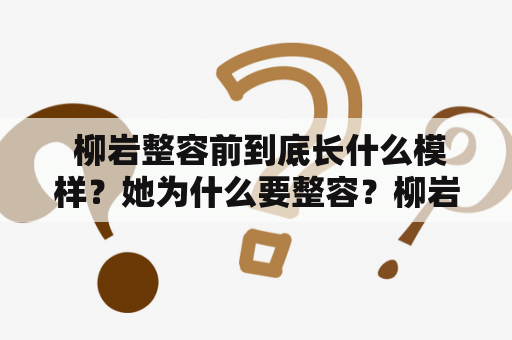  柳岩整容前到底长什么模样？她为什么要整容？柳岩整容前整容原因