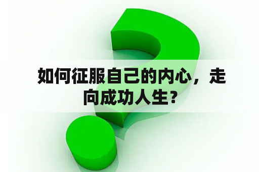  如何征服自己的内心，走向成功人生？