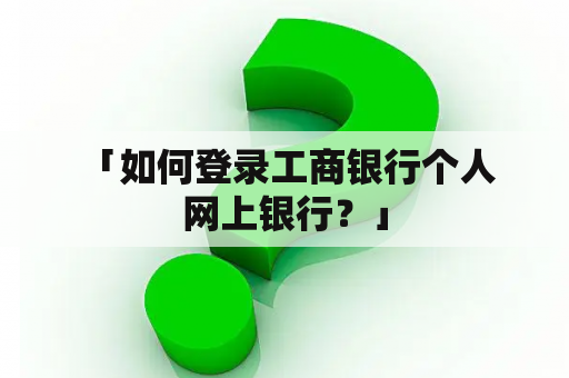  「如何登录工商银行个人网上银行？」