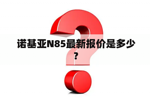  诺基亚N85最新报价是多少？