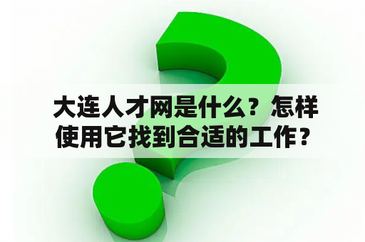  大连人才网是什么？怎样使用它找到合适的工作？