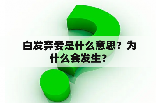  白发弃妾是什么意思？为什么会发生？
