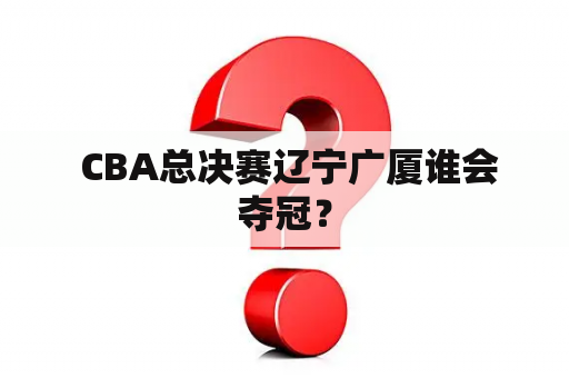  CBA总决赛辽宁广厦谁会夺冠？