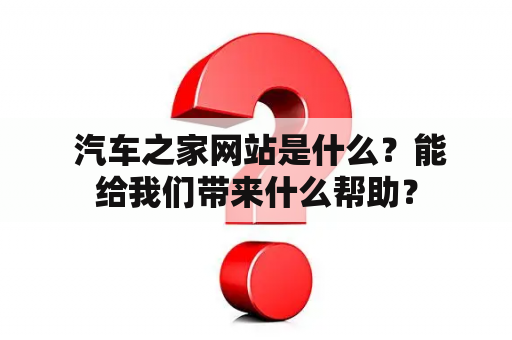  汽车之家网站是什么？能给我们带来什么帮助？