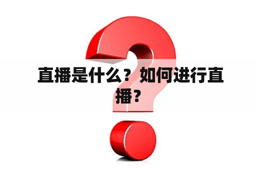  直播是什么？如何进行直播？