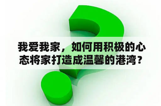  我爱我家，如何用积极的心态将家打造成温馨的港湾？