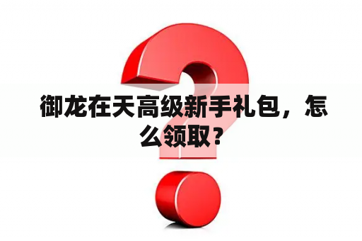  御龙在天高级新手礼包，怎么领取？