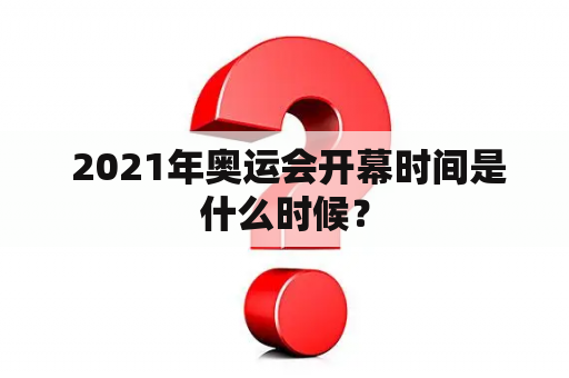  2021年奥运会开幕时间是什么时候？
