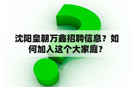  沈阳皇朝万鑫招聘信息？如何加入这个大家庭？