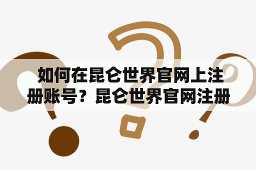  如何在昆仑世界官网上注册账号？昆仑世界官网注册账号