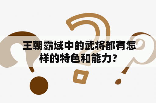  王朝霸域中的武将都有怎样的特色和能力？