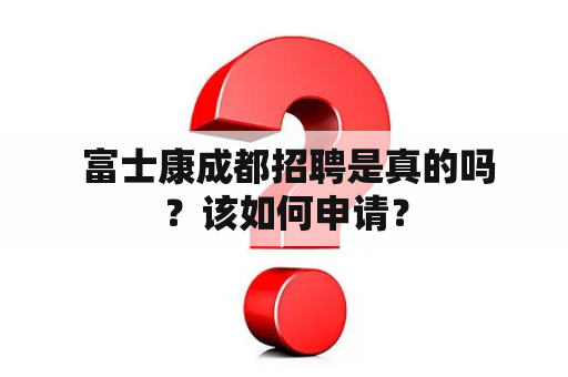  富士康成都招聘是真的吗？该如何申请？