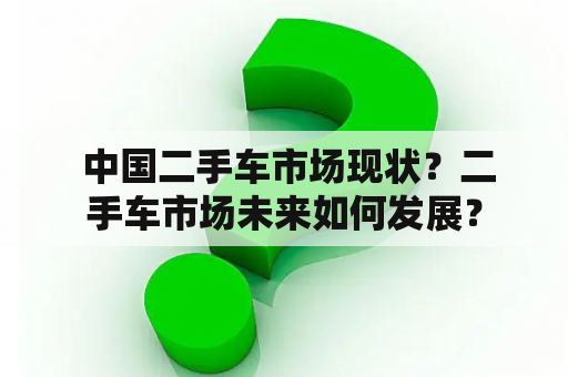  中国二手车市场现状？二手车市场未来如何发展？