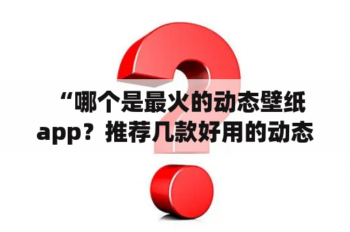  “哪个是最火的动态壁纸app？推荐几款好用的动态壁纸app？”
