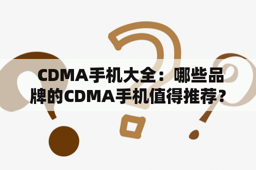  CDMA手机大全：哪些品牌的CDMA手机值得推荐？CDMA手机的优势和劣势