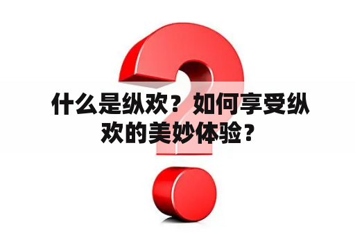  什么是纵欢？如何享受纵欢的美妙体验？