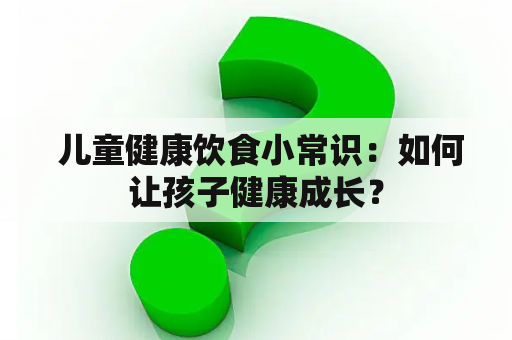  儿童健康饮食小常识：如何让孩子健康成长？