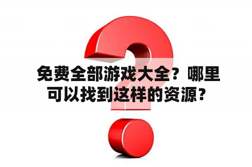  免费全部游戏大全？哪里可以找到这样的资源？