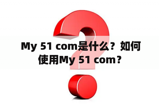  My 51 com是什么？如何使用My 51 com？