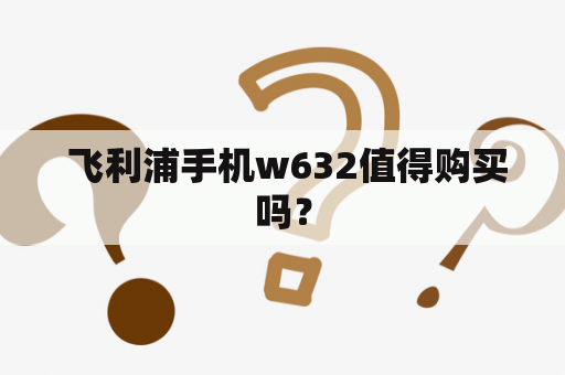  飞利浦手机w632值得购买吗？