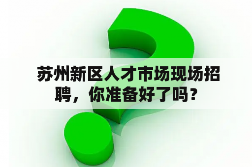  苏州新区人才市场现场招聘，你准备好了吗？