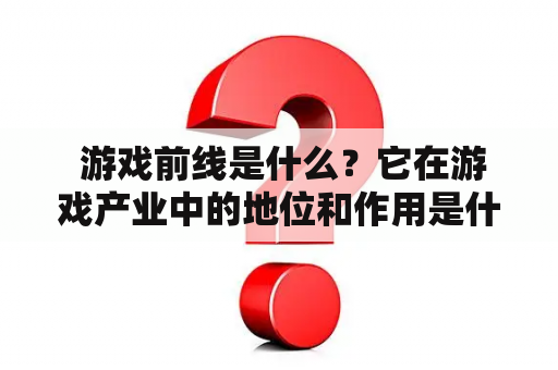  游戏前线是什么？它在游戏产业中的地位和作用是什么？