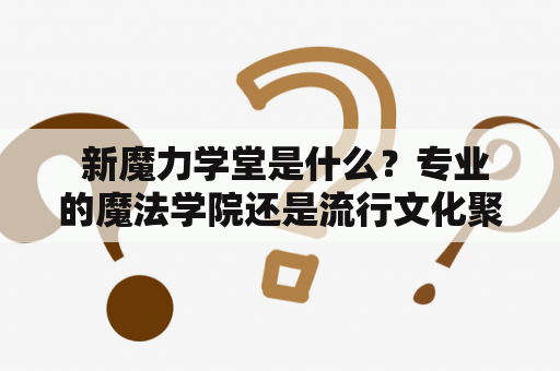  新魔力学堂是什么？专业的魔法学院还是流行文化聚集地？