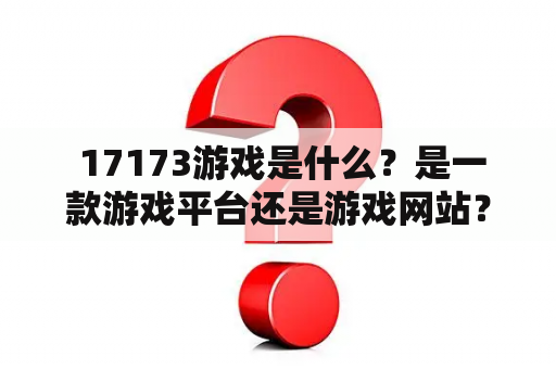  17173游戏是什么？是一款游戏平台还是游戏网站？