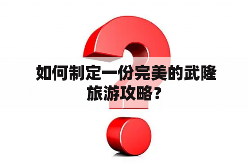  如何制定一份完美的武隆旅游攻略？