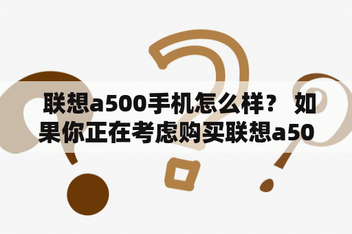  联想a500手机怎么样？ 如果你正在考虑购买联想a500手机，那么你一定想知道它的表现如何。联想a500手机拥有5.5英寸的高清屏幕和1280×720分辨率，可以提供清晰的图像和色彩鲜艳的显示效果。此外，该手机配备了1.5 GHz的MTK 6589T处理器，配合2GB的RAM和16GB的内置存储空间，可以轻松运行多个应用程序和游戏。联想a500还支持4G LTE网络，可提供更快的互联网连接速度。此外，它还有一个800万像素的后置相机和一个200万像素的前置相机，可以满足你的照片和视频需要。