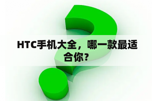  HTC手机大全，哪一款最适合你？