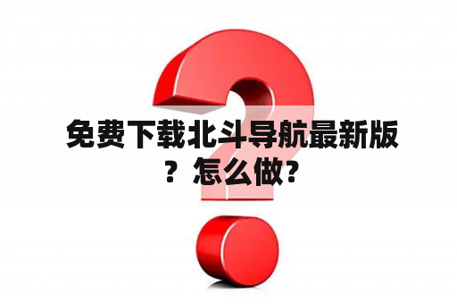  免费下载北斗导航最新版？怎么做？