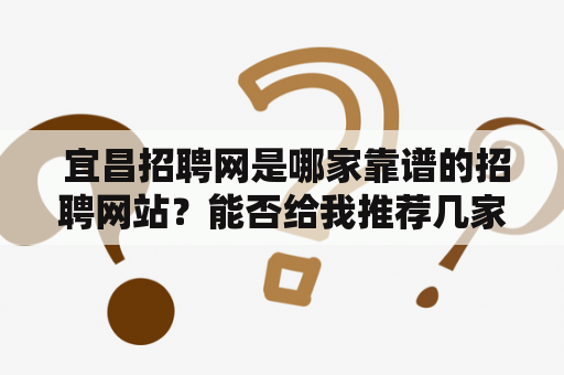  宜昌招聘网是哪家靠谱的招聘网站？能否给我推荐几家宜昌招聘网站？