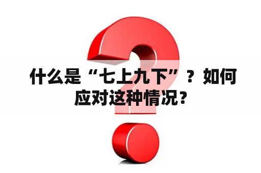  什么是“七上九下”？如何应对这种情况？