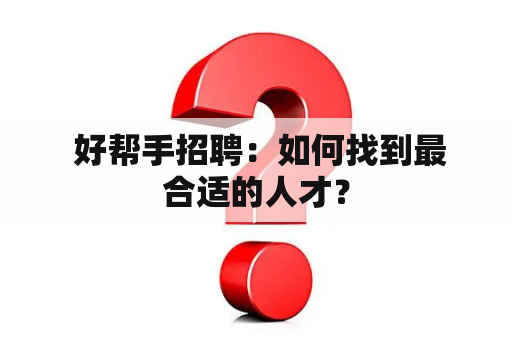  好帮手招聘：如何找到最合适的人才？