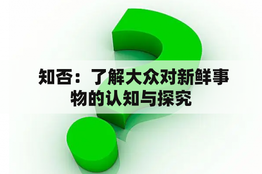  知否：了解大众对新鲜事物的认知与探究