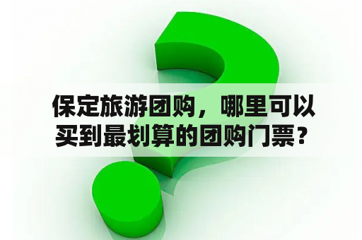  保定旅游团购，哪里可以买到最划算的团购门票？