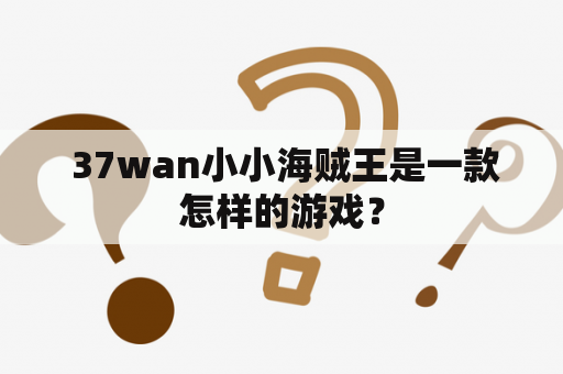  37wan小小海贼王是一款怎样的游戏？