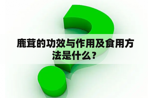  鹿茸的功效与作用及食用方法是什么？