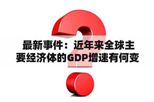  最新事件：近年来全球主要经济体的GDP增速有何变化？