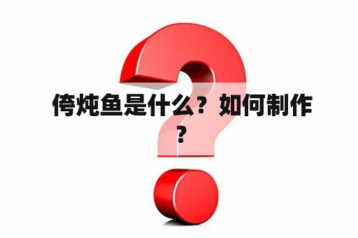  侉炖鱼是什么？如何制作？