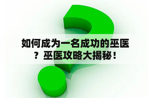  如何成为一名成功的巫医？巫医攻略大揭秘！