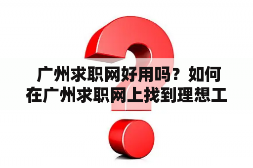  广州求职网好用吗？如何在广州求职网上找到理想工作？