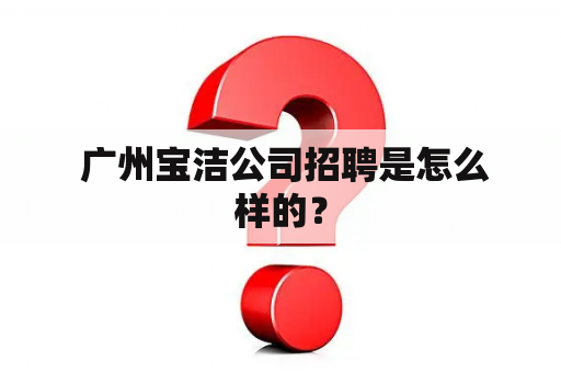  广州宝洁公司招聘是怎么样的？